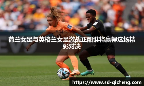 yy易游荷兰女足与英格兰女足激战正酣谁将赢得这场精彩对决