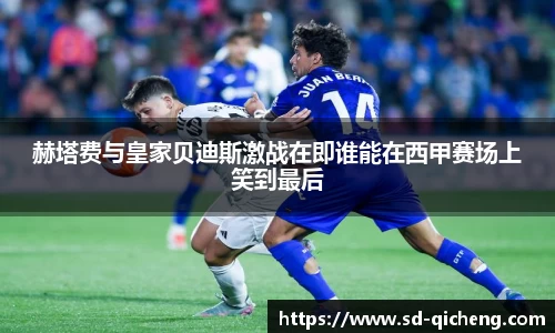 yy易游赫塔费与皇家贝迪斯激战在即谁能在西甲赛场上笑到最后